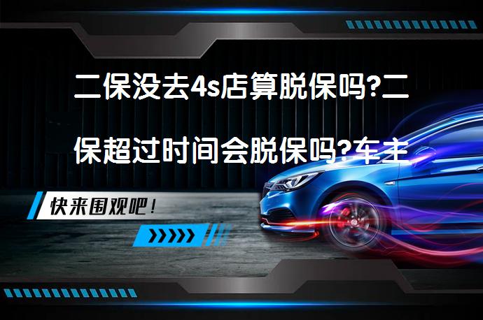 二保没去4s店算脱保吗?二保超过时间会脱保吗?车主如何选择维修点?_58汽车