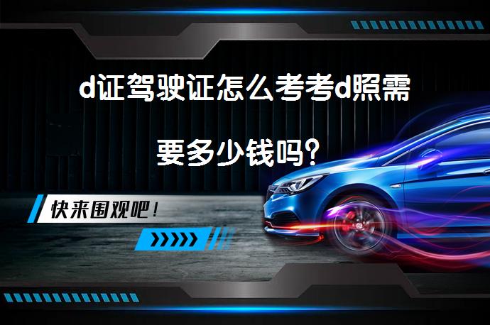 d证驾驶证怎么考考d照需要多少钱吗？_58汽车