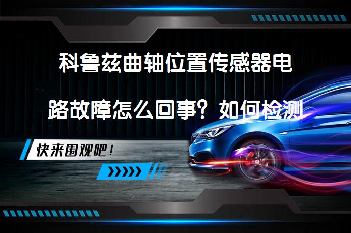 科鲁兹曲轴位置传感器电路故障怎么回事？如何检测和解决_58汽车