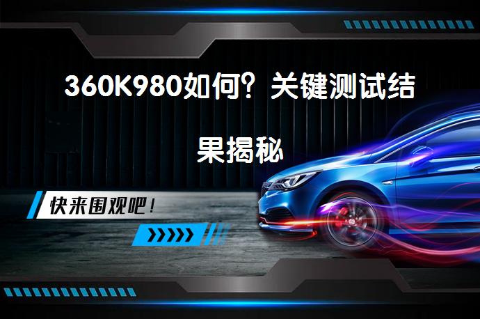 360K980如何？关键测试结果揭秘_58汽车