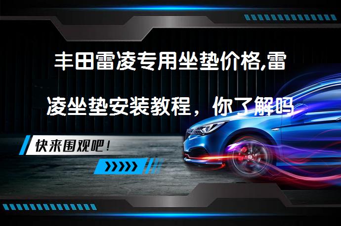 丰田雷凌专用坐垫价格,雷凌坐垫安装教程，你了解吗？_58汽车
