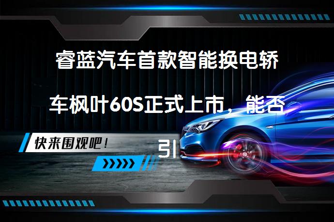 睿蓝汽车首款智能换电轿车枫叶60S正式上市，能否引领新能源车市新潮流？_58汽车