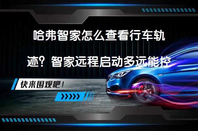 哈弗智家怎么查看行车轨迹？智家远程启动多远能控制？_58汽车