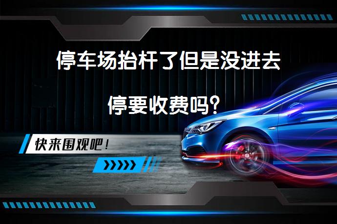 停车场抬杆了但是没进去停要收费吗？_58汽车