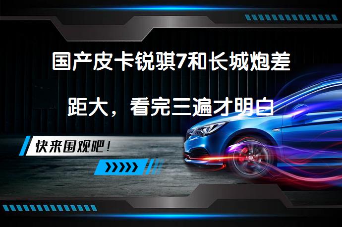 国产皮卡锐骐7和长城炮差距大，看完三遍才明白_58汽车