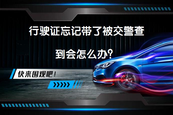 行驶证忘记带了被交警查到会怎么办？_58汽车