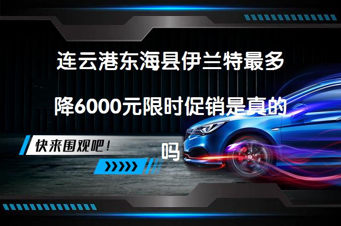 连云港东海县伊兰特最多降6000元限时促销是真的吗？_58汽车