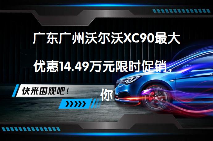 广东广州沃尔沃XC90最大优惠14.49万元限时促销，你还在等什么？_58汽车