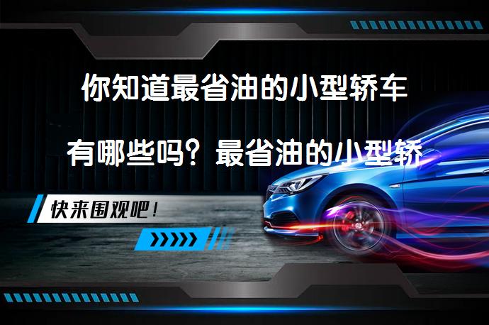 你知道最省油的小型轿车有哪些吗？最省油的小型轿车有哪些？_58汽车