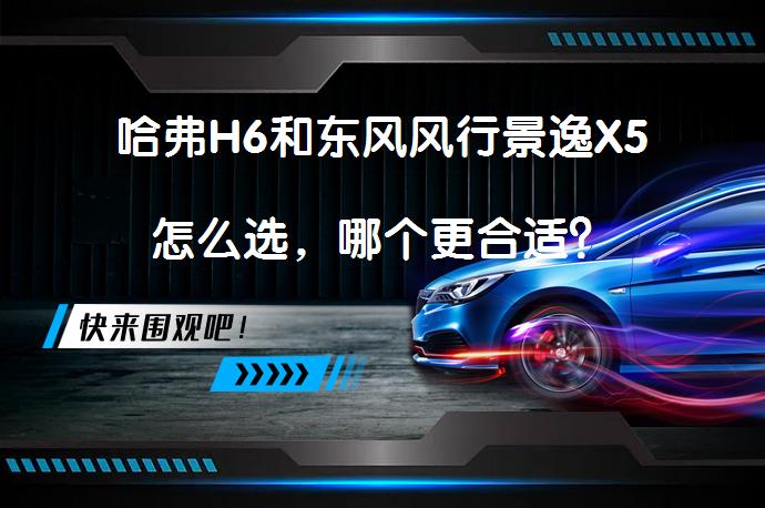 哈弗H6和东风风行景逸X5怎么选，哪个更合适？_58汽车