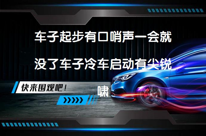 车子起步有口哨声一会就没了车子冷车启动有尖锐啸叫吗？_58汽车