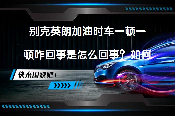 别克英朗加油时车一顿一顿咋回事是怎么回事？如何解决_58汽车
