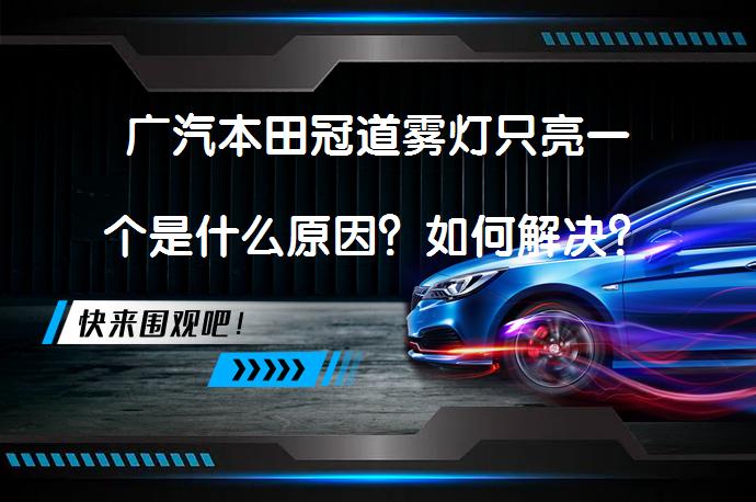 广汽本田冠道雾灯只亮一个是什么原因？如何解决？_58汽车