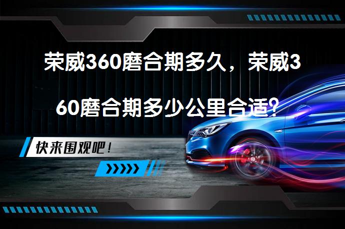 荣威360磨合期多久，荣威360磨合期多少公里合适？_58汽车