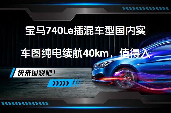 宝马740Le插混车型国内实车图纯电续航40km，值得入手吗？_58汽车