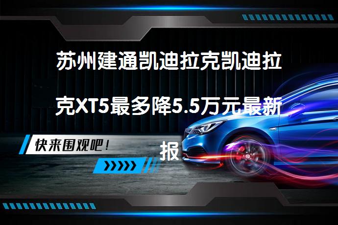 苏州建通凯迪拉克凯迪拉克XT5最多降5.5万元最新报价是真的吗？_58汽车