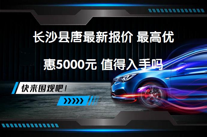 长沙县唐最新报价 最高优惠5000元 值得入手吗_58汽车