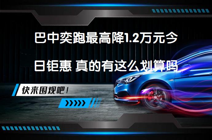 巴中奕跑最高降1.2万元今日钜惠 真的有这么划算吗？_58汽车