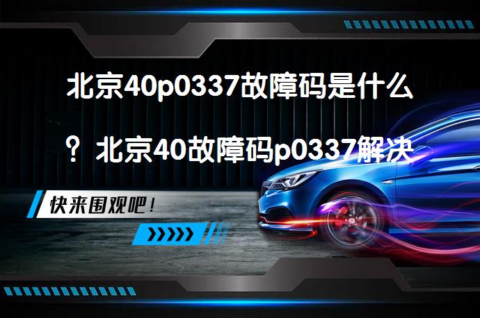 北京40p0337故障码是什么？北京40故障码p0337解决方案_58汽车