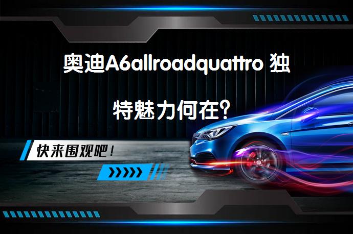 奥迪A6allroadquattro 独特魅力何在？_58汽车