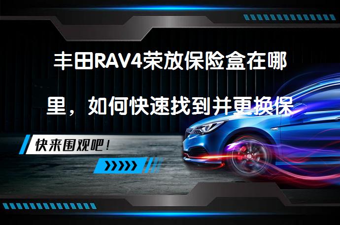 丰田RAV4荣放保险盒在哪里，如何快速找到并更换保险丝？_58汽车
