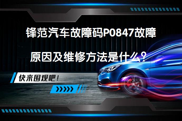 锋范汽车故障码P0847故障原因及维修方法是什么？_58汽车