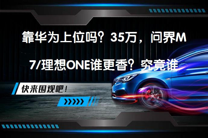 靠华为上位吗？35万，问界M7/理想ONE谁更香？究竟谁更值得选择？_58汽车