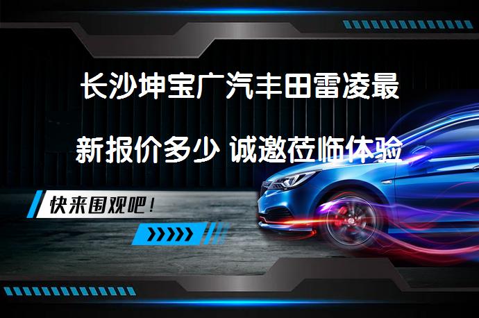 长沙坤宝广汽丰田雷凌最新报价多少 诚邀莅临体验_58汽车