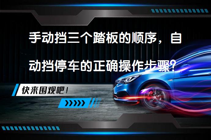 手动挡三个踏板的顺序，自动挡停车的正确操作步骤？自动挡停车的正确操作步骤你知道吗？_58汽车