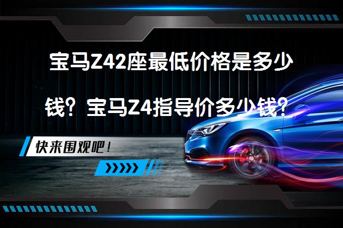 宝马Z42座最低价格是多少钱？宝马Z4指导价多少钱？_58汽车