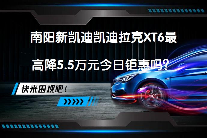 南阳新凯迪凯迪拉克XT6最高降5.5万元今日钜惠吗？_58汽车