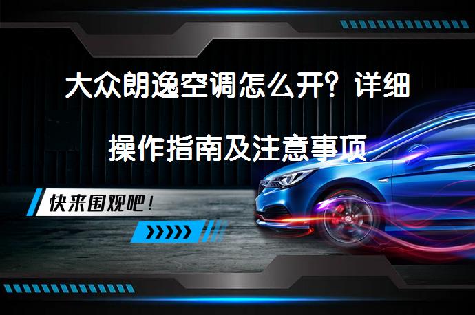大众朗逸空调怎么开？详细操作指南及注意事项_58汽车