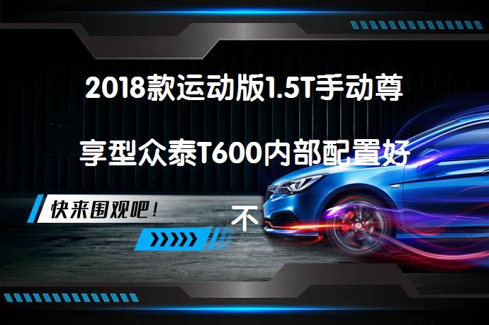 2018款运动版1.5T手动尊享型众泰T600内部配置好不好？众泰T600购车手册_58汽车
