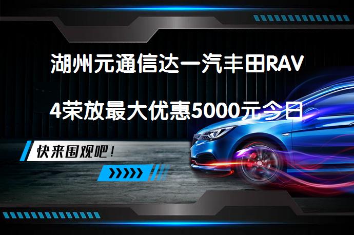 湖州元通信达一汽丰田RAV4荣放最大优惠5000元今日钜惠？_58汽车