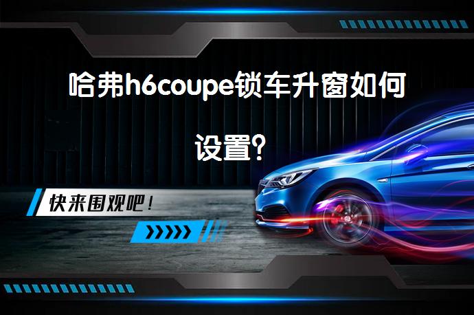 哈弗h6coupe锁车升窗如何设置？_58汽车