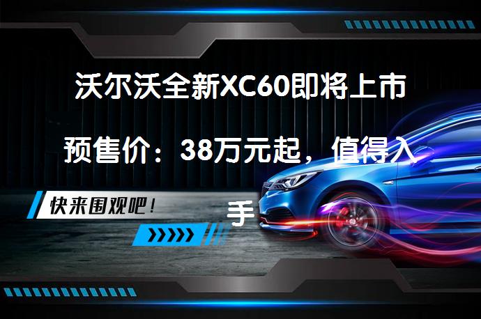 沃尔沃全新XC60即将上市预售价：38万元起，值得入手吗？_58汽车