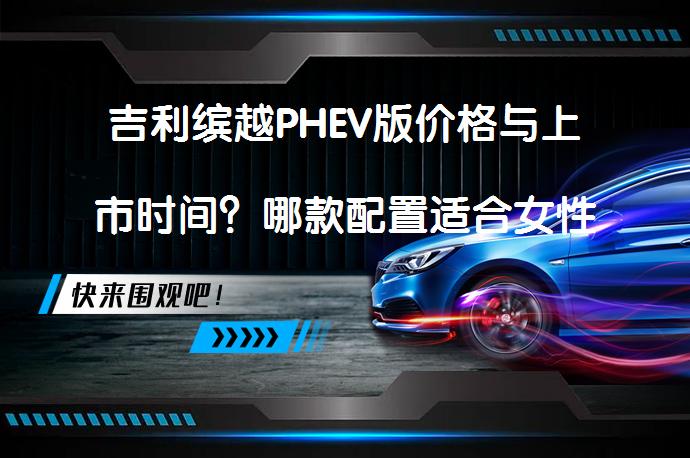 吉利缤越PHEV版价格与上市时间？哪款配置适合女性驾驶_58汽车