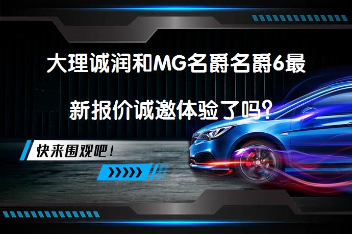 大理诚润和MG名爵名爵6最新报价诚邀体验了吗？_58汽车