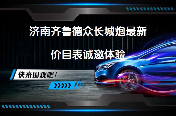 济南齐鲁德众长城炮最新价目表诚邀体验_58汽车