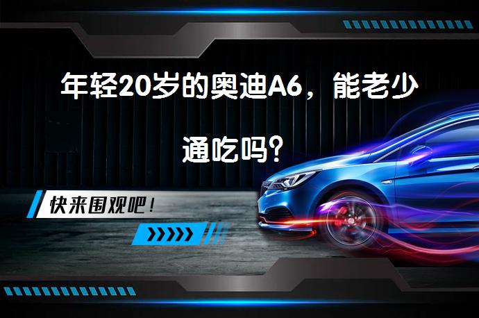 年轻20岁的奥迪A6，能老少通吃吗？_58汽车