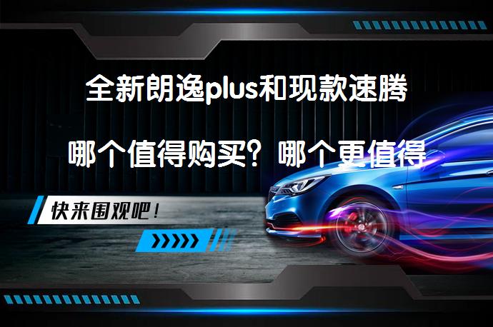全新朗逸plus和现款速腾哪个值得购买？哪个更值得选择？_58汽车