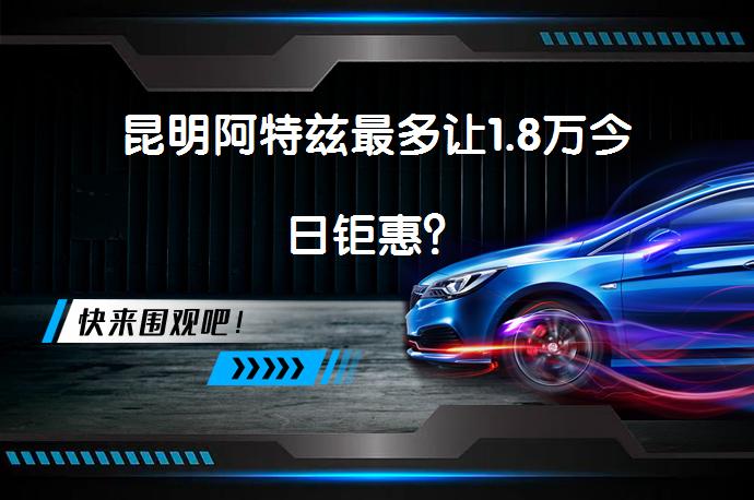 昆明阿特兹最多让1.8万今日钜惠？_58汽车