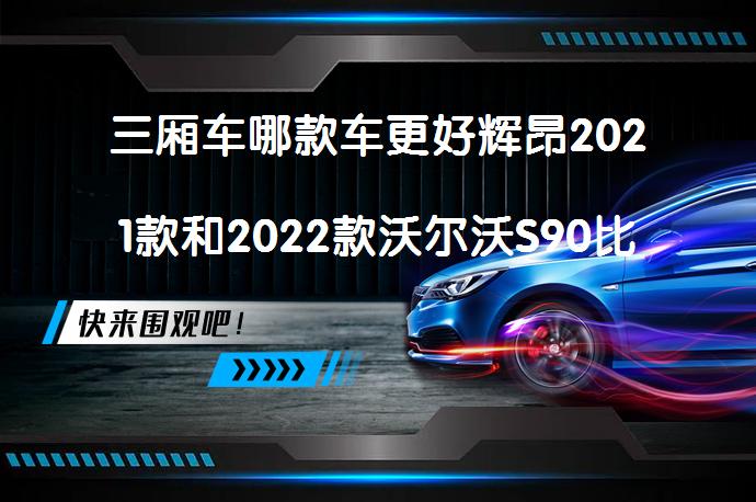 三厢车哪款车更好辉昂2021款和2022款沃尔沃S90比较哪个档次高？_58汽车