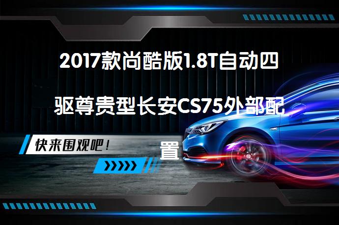 2017款尚酷版1.8T自动四驱尊贵型长安CS75外部配置高吗？是否值得选择？_58汽车