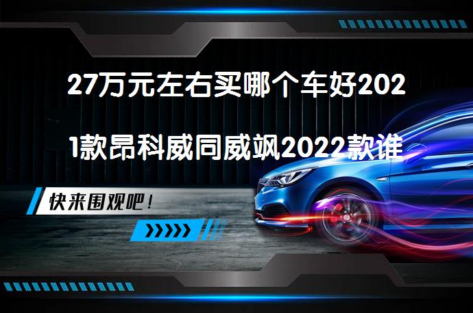 27万元左右买哪个车好2021款昂科威同威飒2022款谁更好？_58汽车
