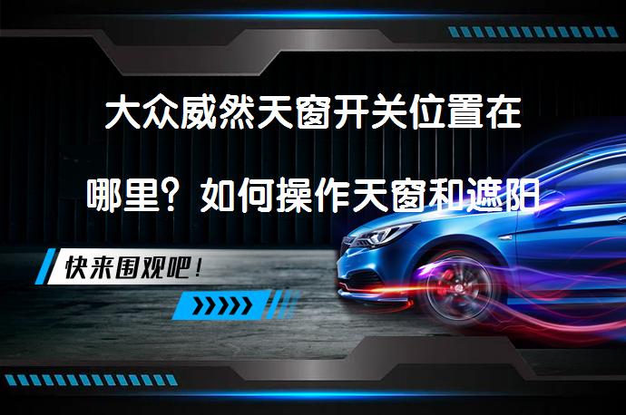 大众威然天窗开关位置在哪里？如何操作天窗和遮阳帘？_58汽车
