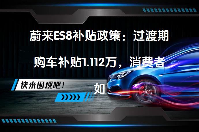 蔚来ES8补贴政策：过渡期购车补贴1.112万，消费者如何享受？_58汽车