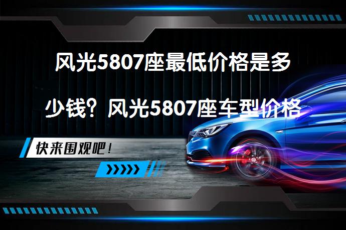风光5807座最低价格是多少钱？风光5807座车型价格及配置详解_58汽车