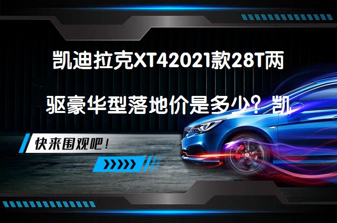 凯迪拉克XT42021款28T两驱豪华型落地价是多少？凯迪拉克XT42021款购车成本解析_58汽车