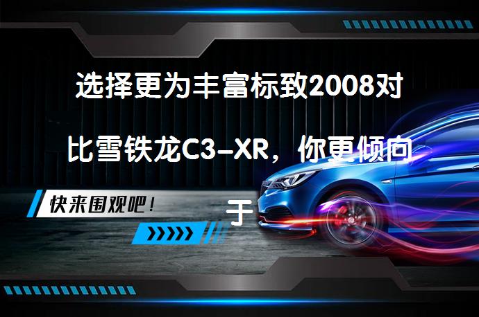 选择更为丰富标致2008对比雪铁龙C3-XR，你更倾向于哪一款？_58汽车
